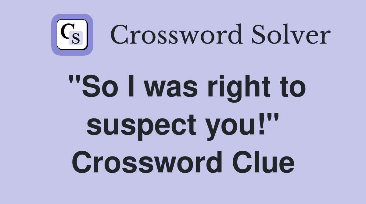 "So I was right to suspect you!" Crossword Clue