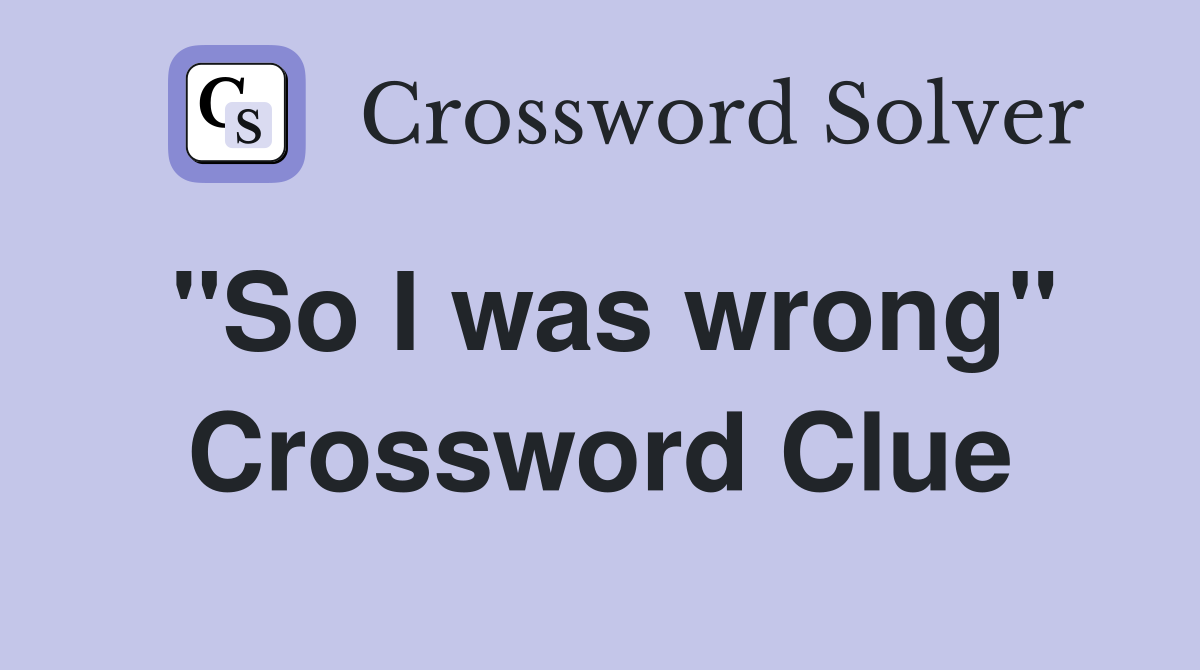 "So I was wrong" Crossword Clue