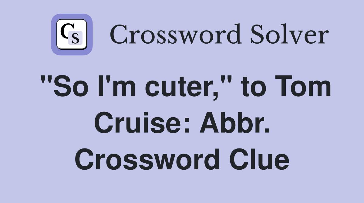"So I'm cuter," to Tom Cruise: Abbr. Crossword Clue