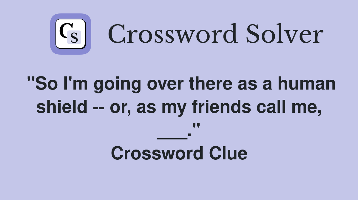 "So I'm going over there as a human shield -- or, as my friends call me, ___." Crossword Clue
