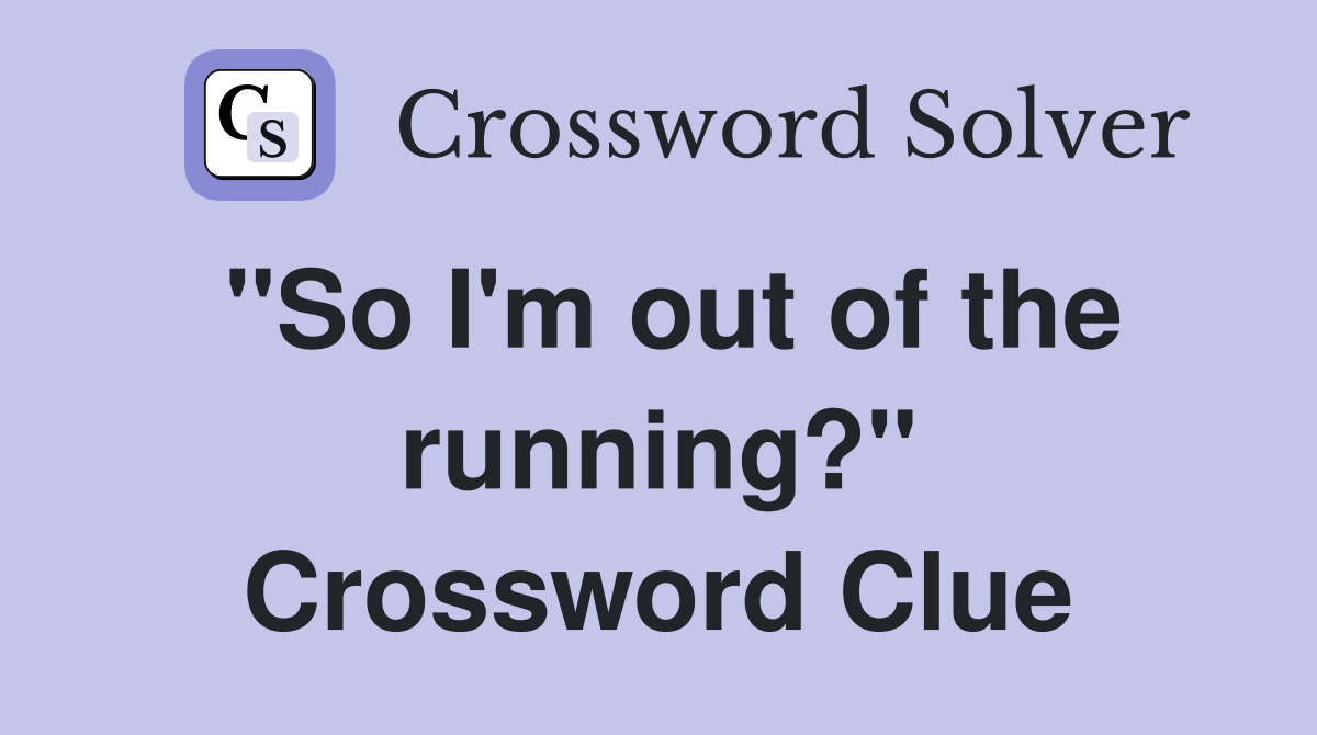 "So I'm out of the running?" Crossword Clue
