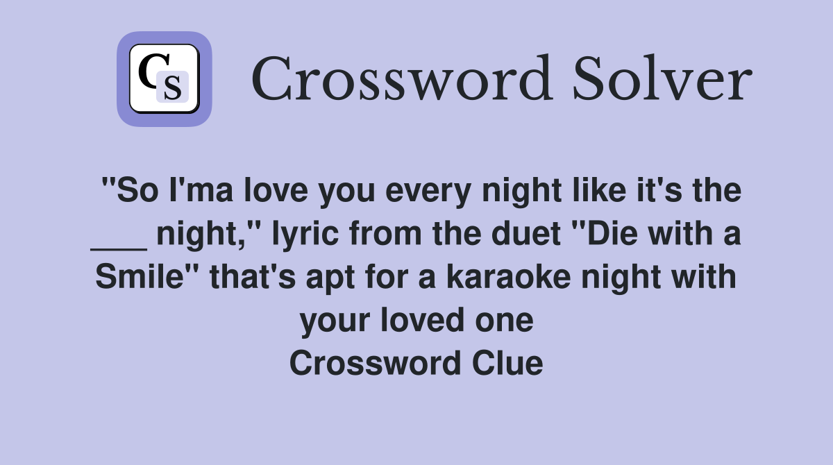 "So I'ma love you every night like it's the ___ night," lyric from the duet "Die with a Smile" that's apt for a karaoke night with your loved one Crossword Clue