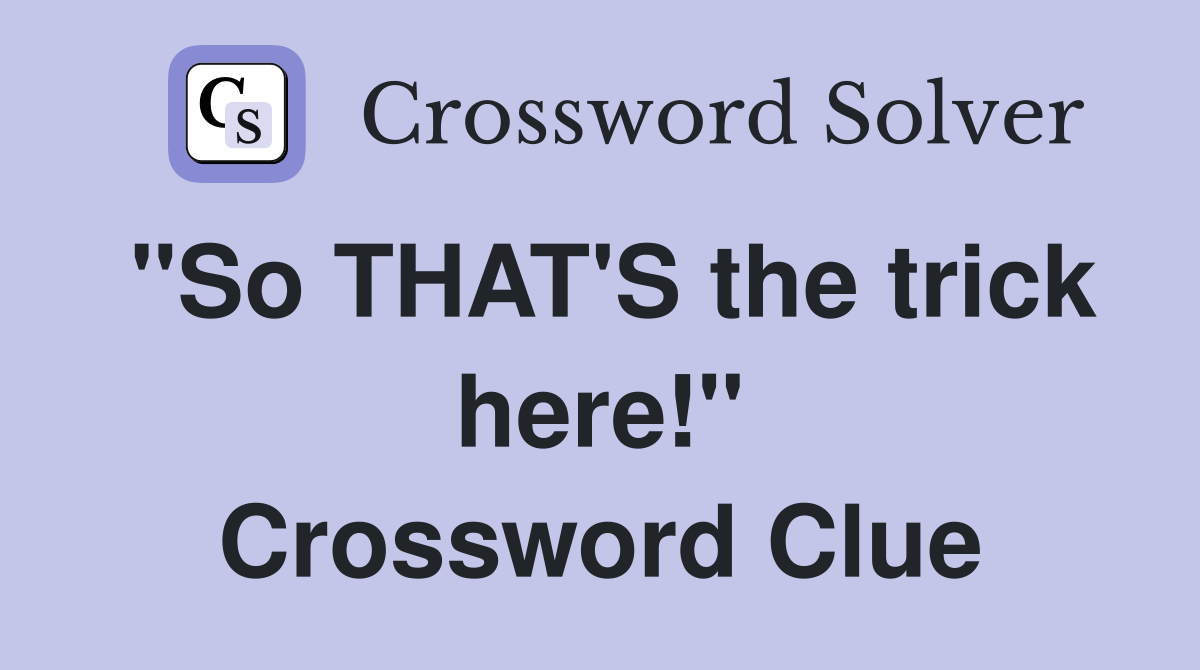 "So THAT'S the trick here!" Crossword Clue