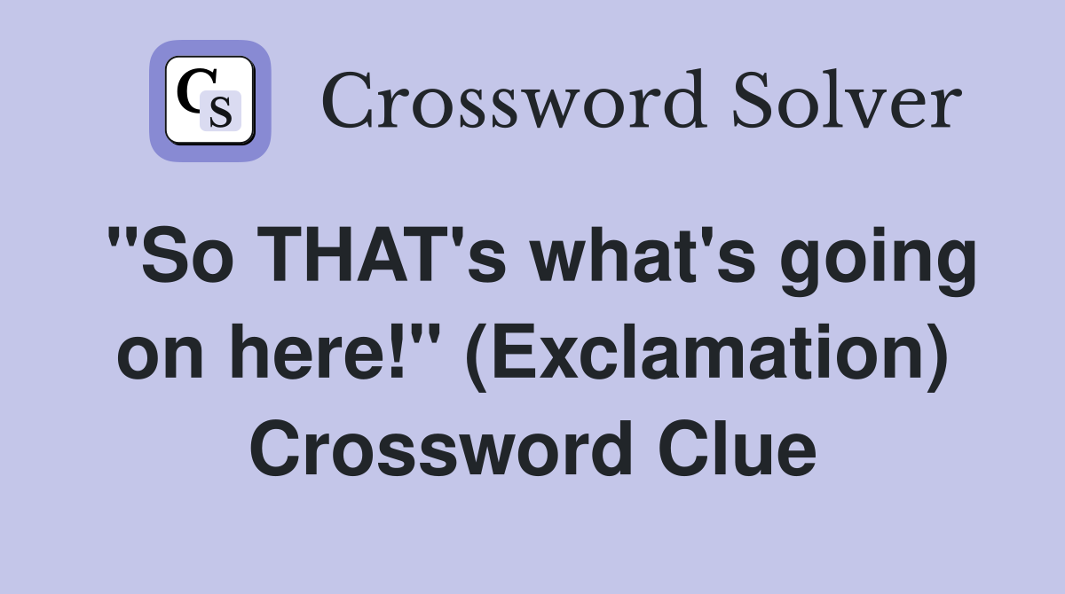 "So THAT's what's going on here!" (Exclamation) Crossword Clue