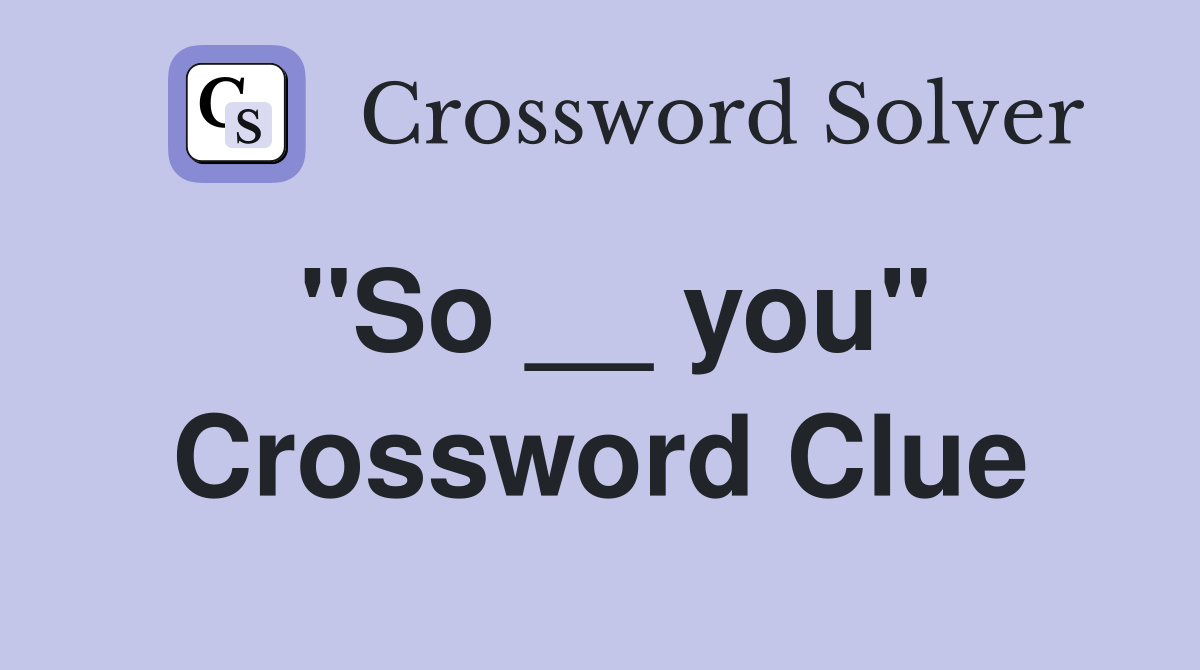 "So __ you" Crossword Clue