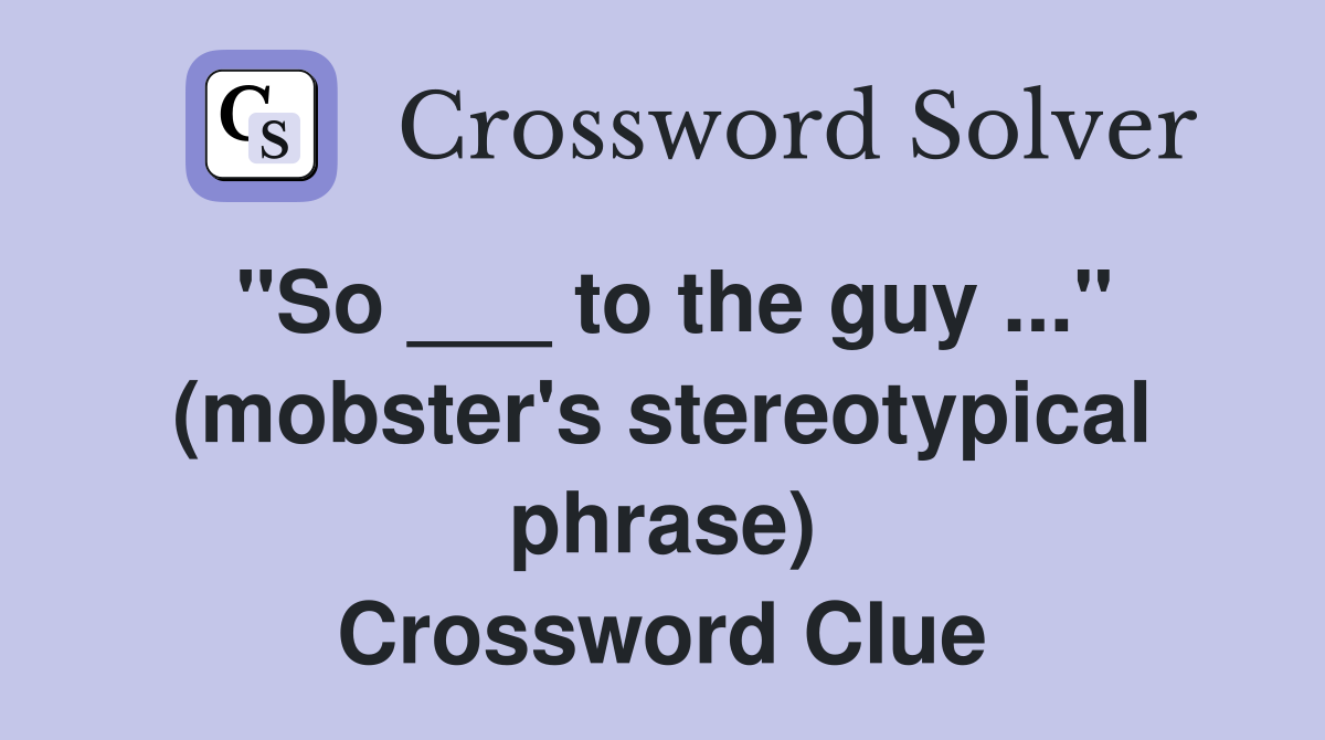 "So ___ to the guy ..." (mobster's stereotypical phrase) Crossword Clue