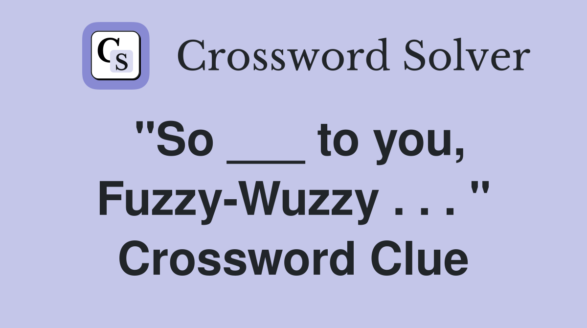 "So ___ to you, Fuzzy-Wuzzy . . . " Crossword Clue