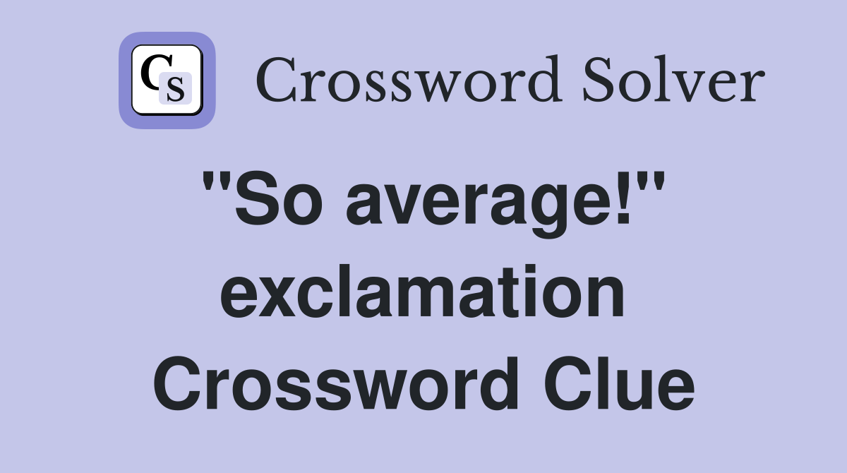 "So average!" exclamation Crossword Clue