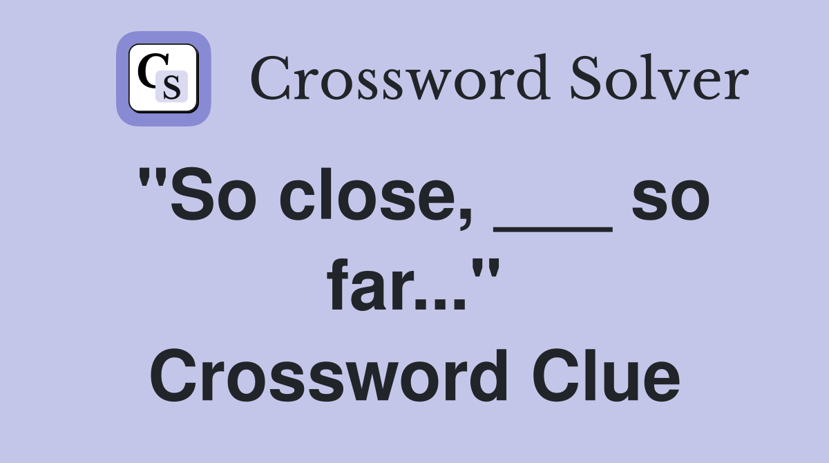 "So close, ___ so far..." Crossword Clue