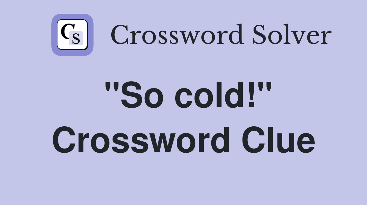 "So cold!" Crossword Clue