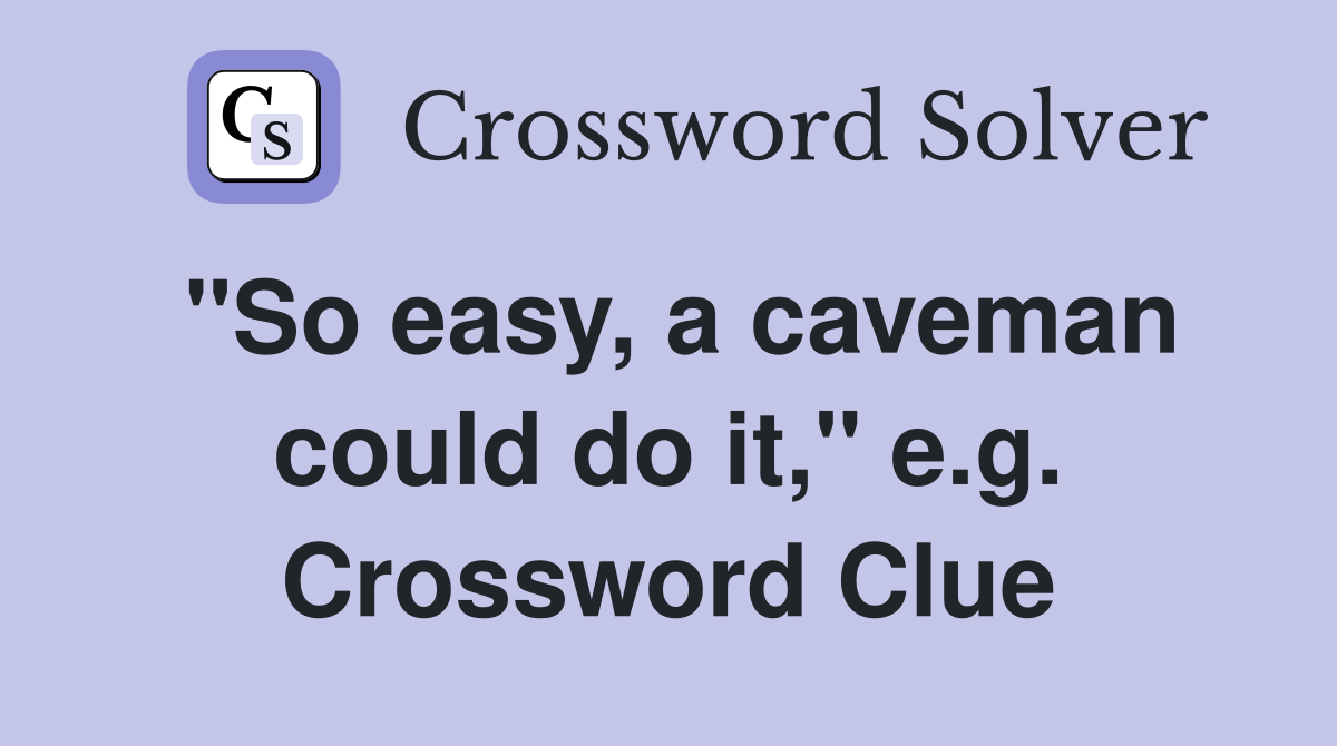 "So easy, a caveman could do it," e.g. Crossword Clue
