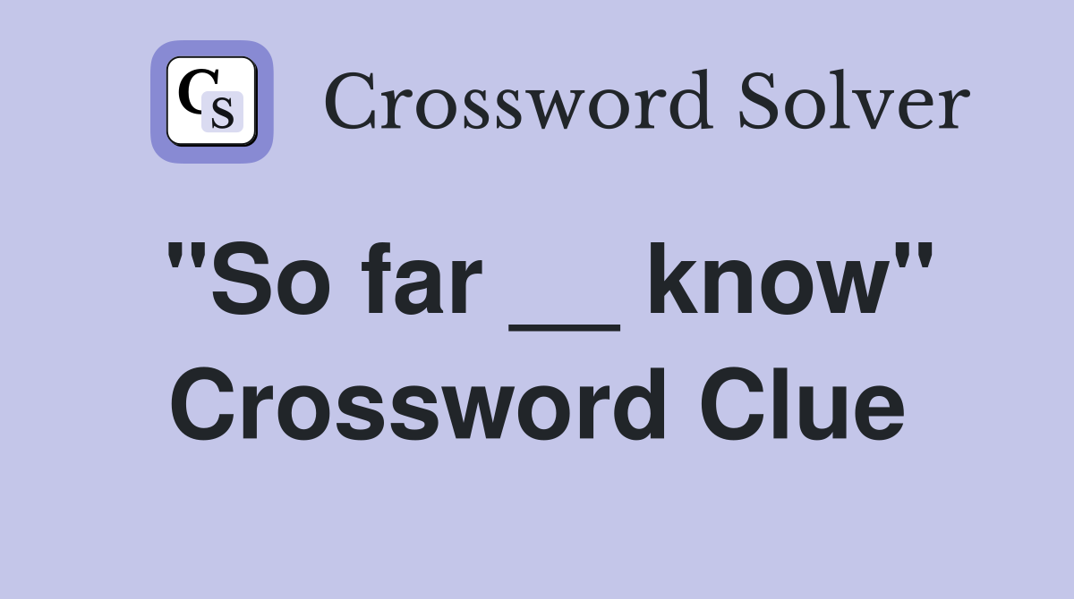 "So far __ know" Crossword Clue