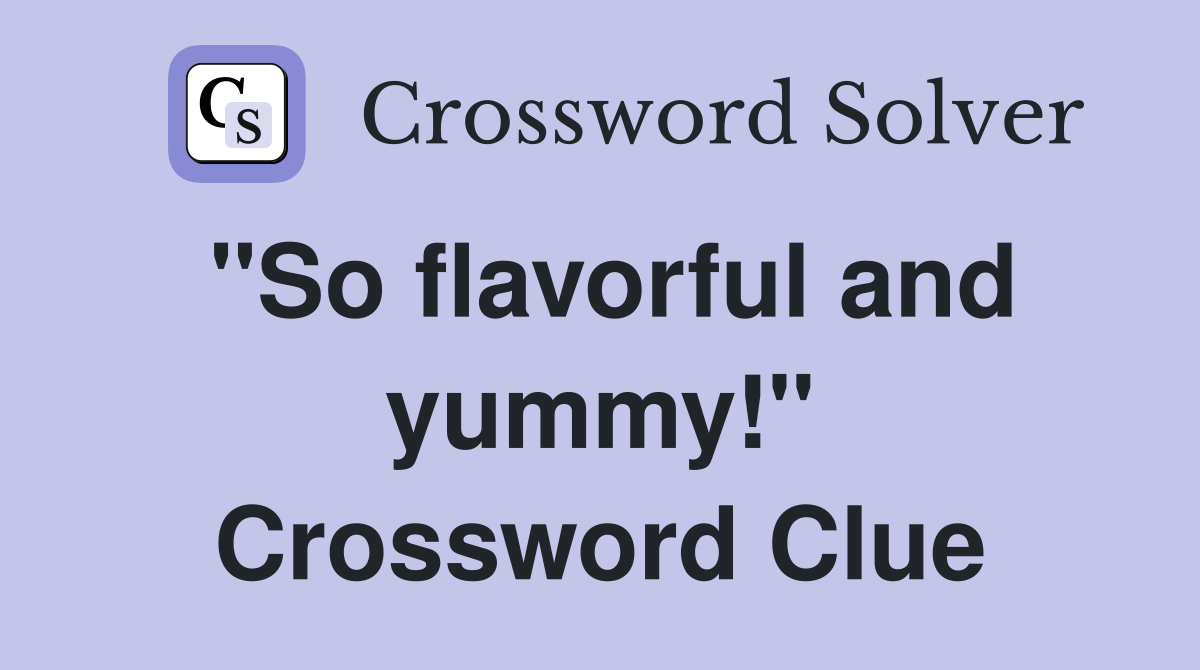 "So flavorful and yummy!" Crossword Clue