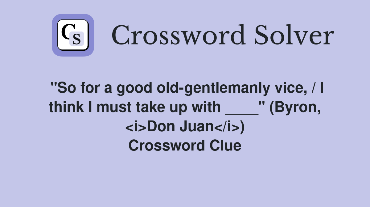 "So for a good old-gentlemanly vice, / I think I must take up with ____" (Byron, <i>Don Juan</i>) Crossword Clue