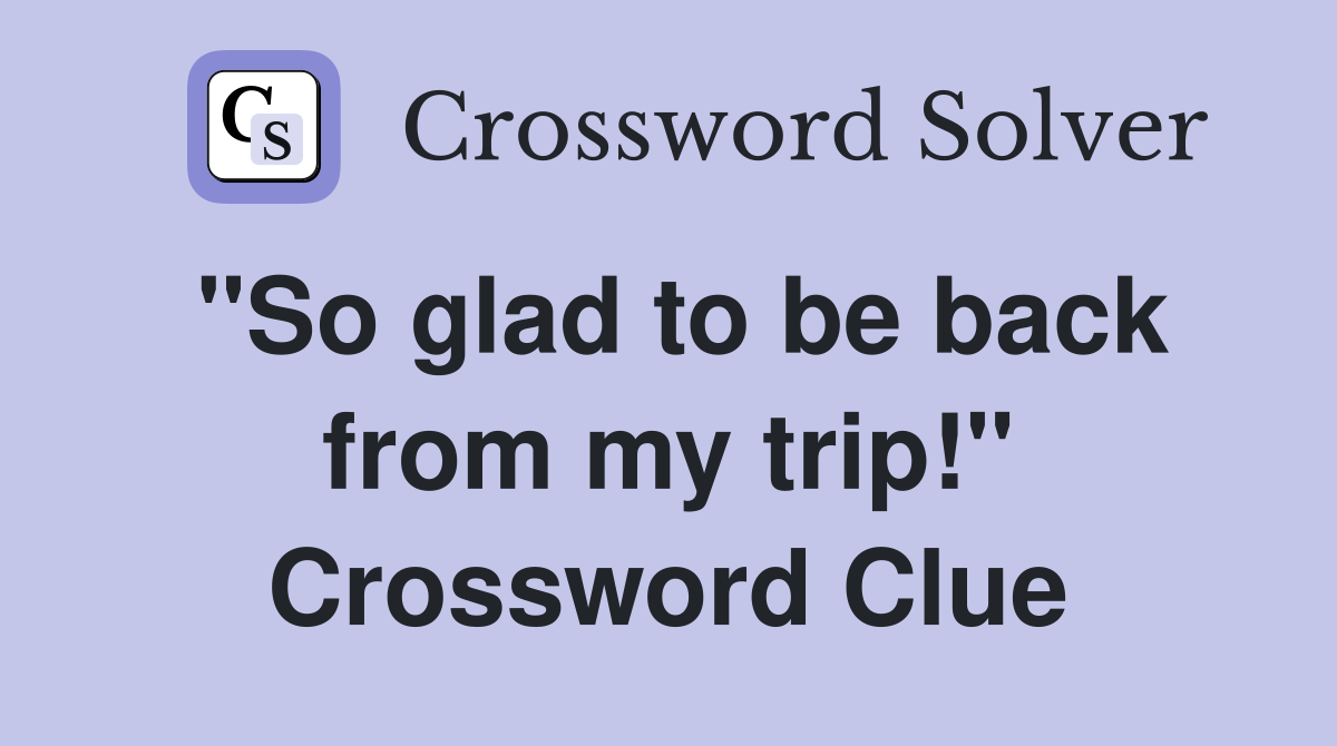 "So glad to be back from my trip!" Crossword Clue