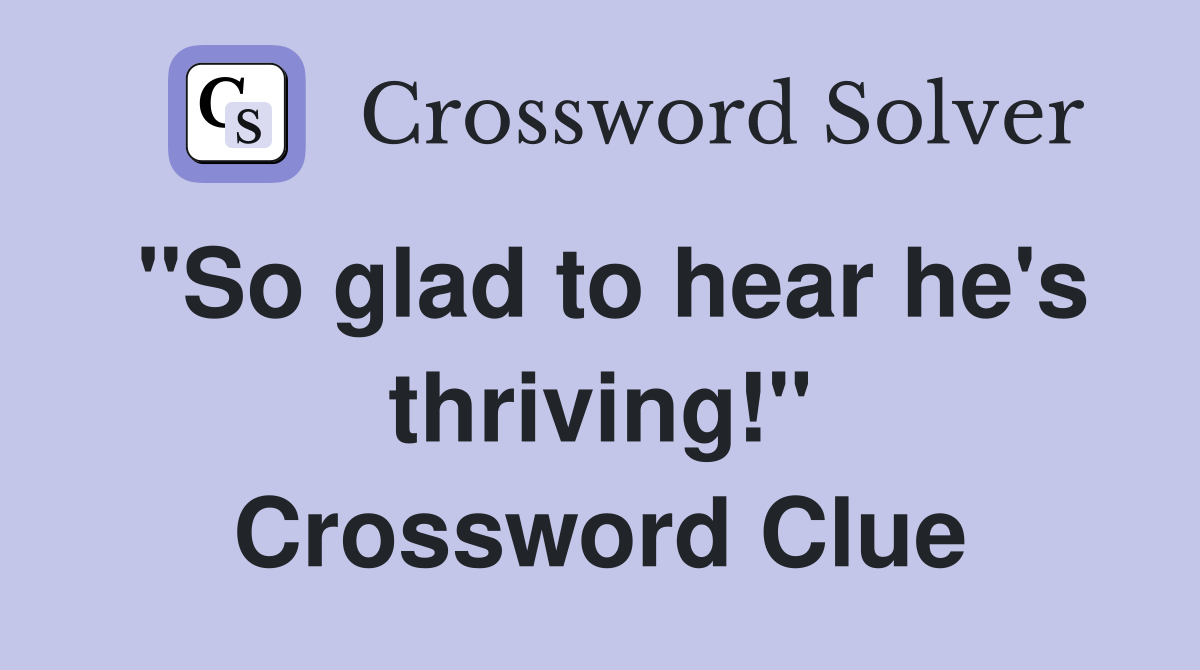 "So glad to hear he's thriving!" Crossword Clue