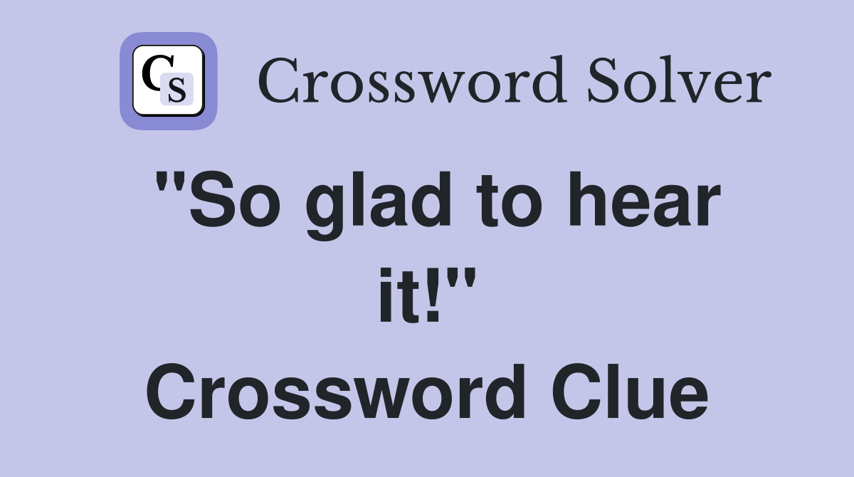 "So glad to hear it!" Crossword Clue