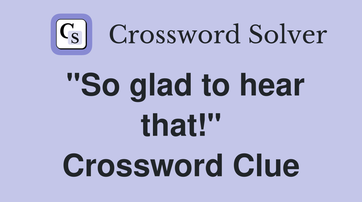 "So glad to hear that!" Crossword Clue