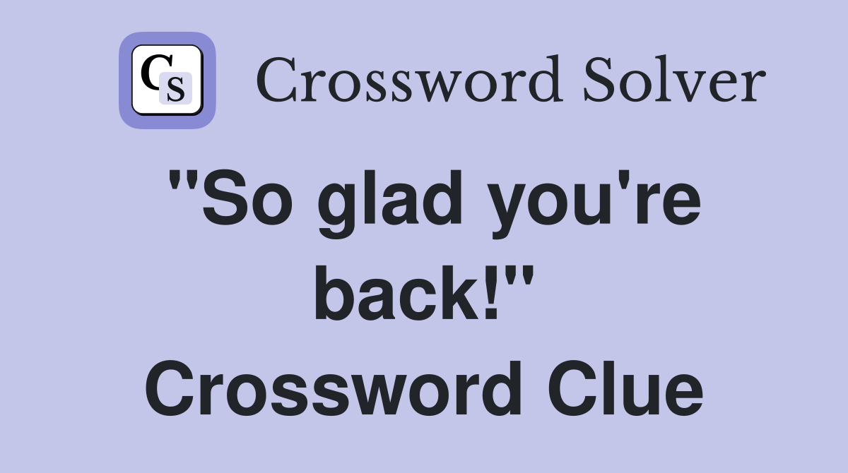 "So glad you're back!" Crossword Clue
