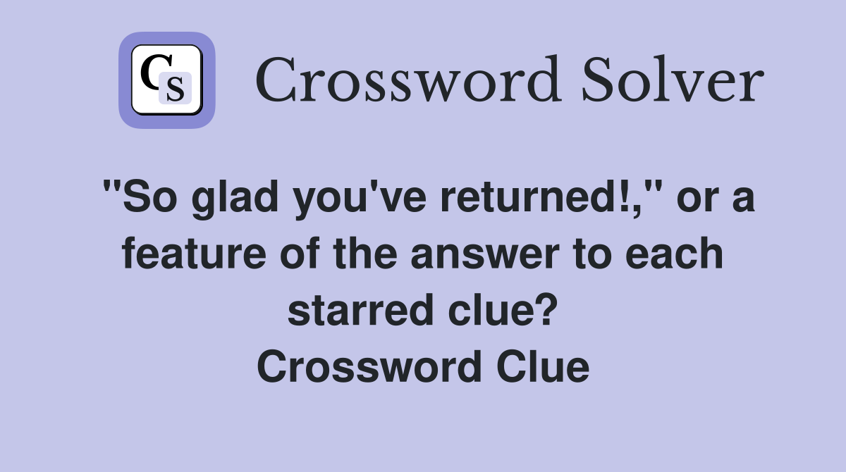 "So glad you've returned!," or a feature of the answer to each starred clue? Crossword Clue