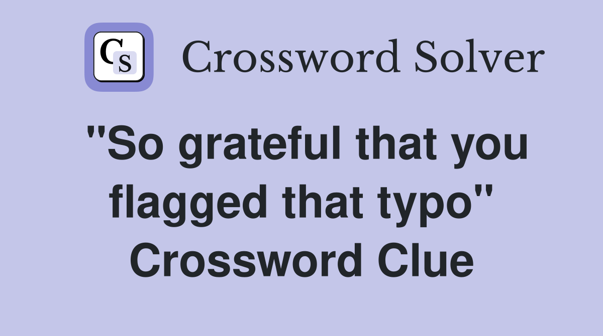 "So grateful that you flagged that typo" Crossword Clue