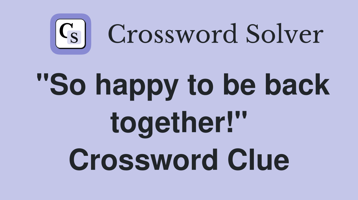 "So happy to be back together!" Crossword Clue