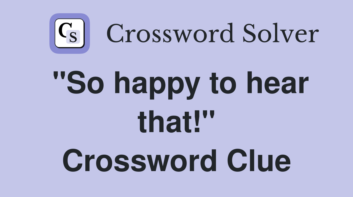 "So happy to hear that!" Crossword Clue