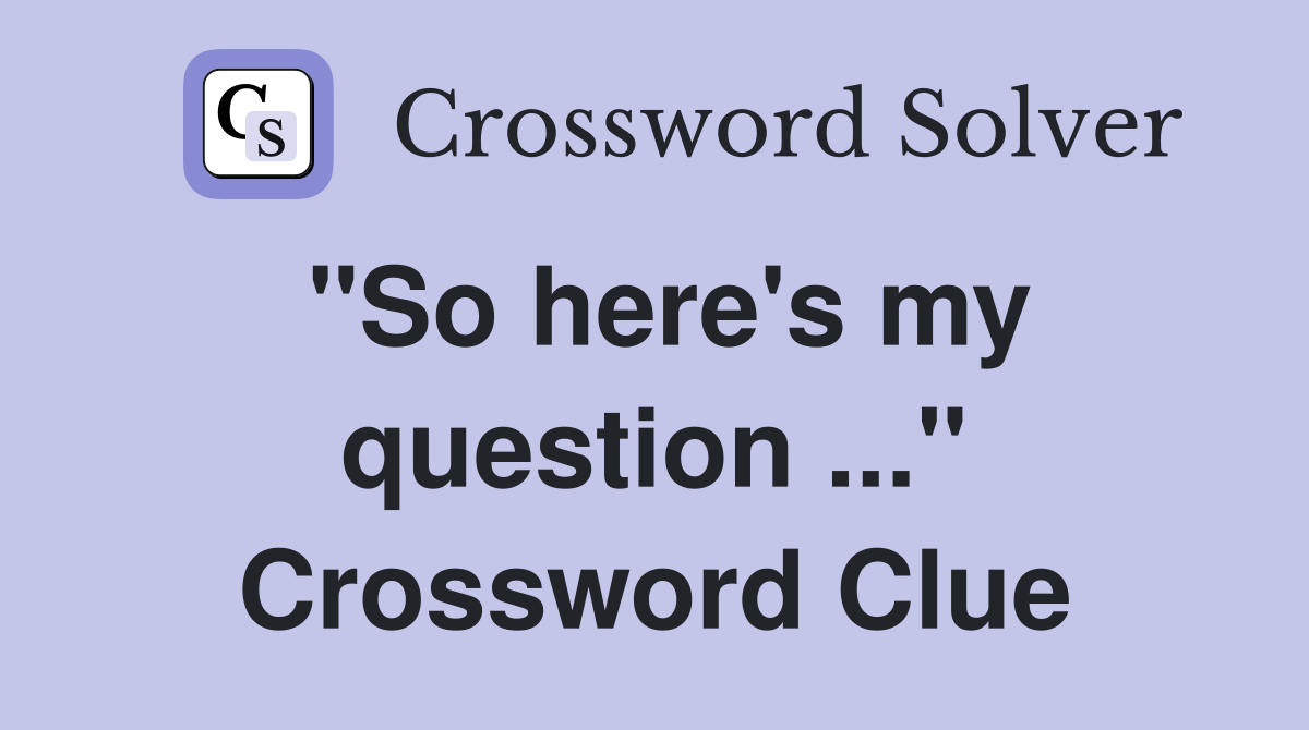 "So here's my question ..." Crossword Clue