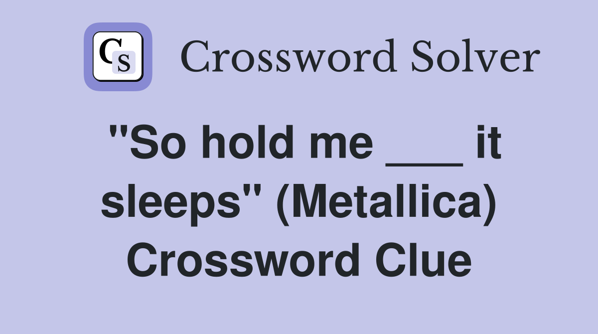 "So hold me ___ it sleeps" (Metallica) Crossword Clue