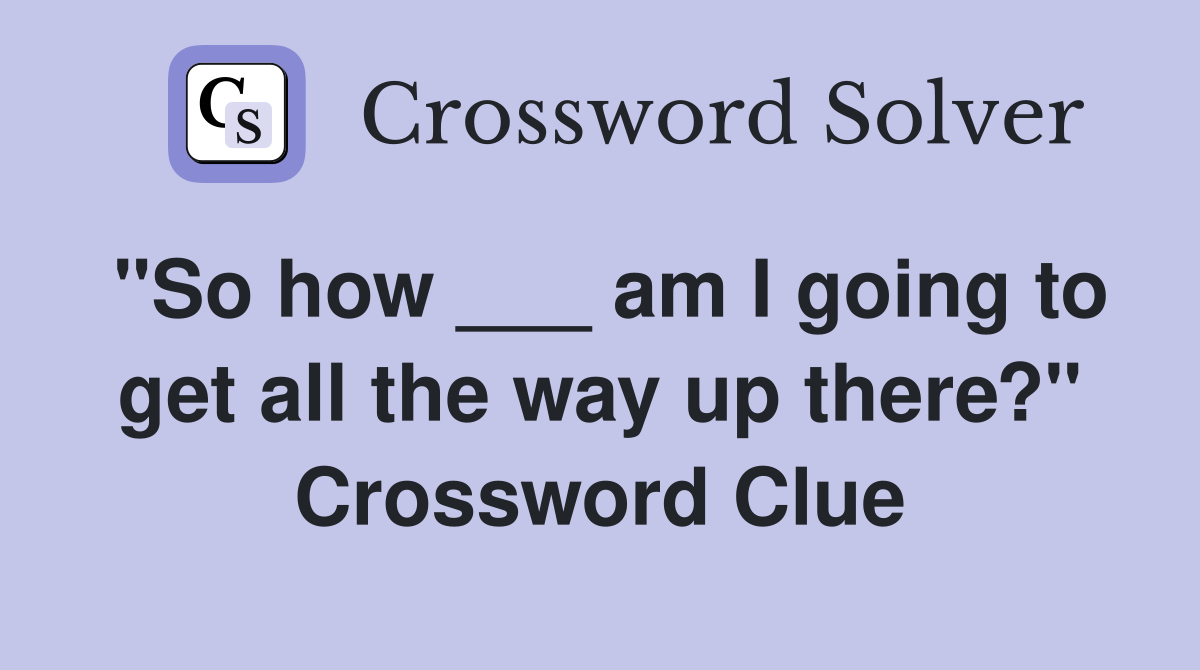 "So how ___ am I going to get all the way up there?" Crossword Clue