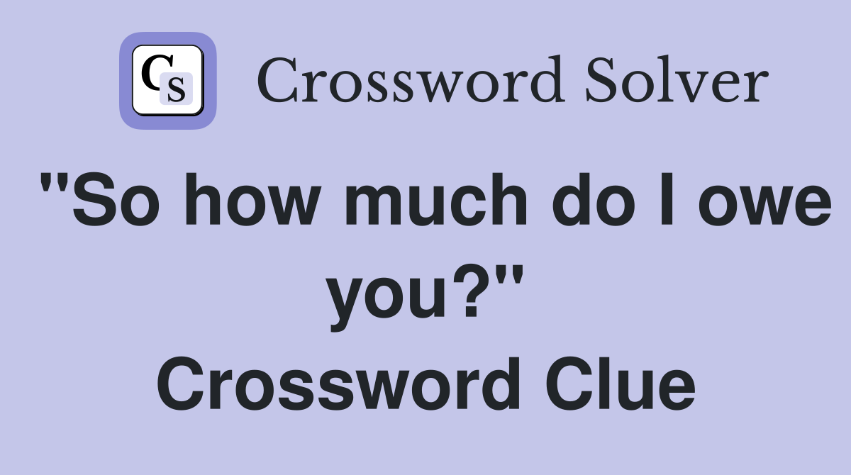 "So how much do I owe you?" Crossword Clue