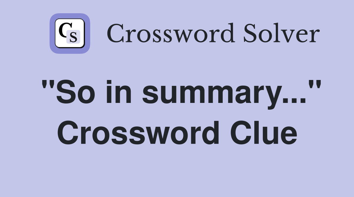 "So in summary..." Crossword Clue