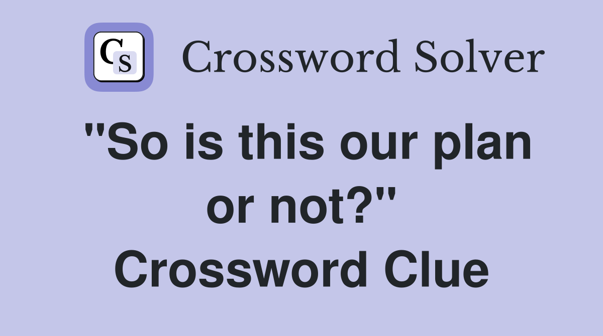 "So is this our plan or not?" Crossword Clue