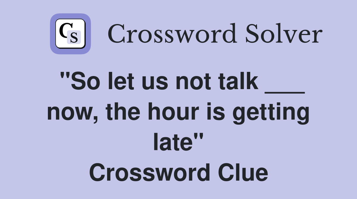 "So let us not talk ___ now, the hour is getting late" Crossword Clue