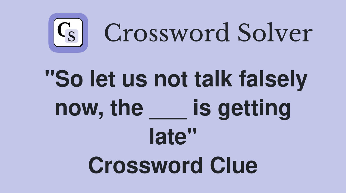 "So let us not talk falsely now, the ___ is getting late" Crossword Clue