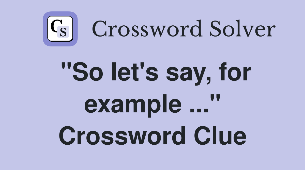 "So let's say, for example ..." Crossword Clue