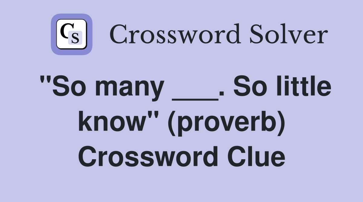 "So many ___. So little know" (proverb) Crossword Clue