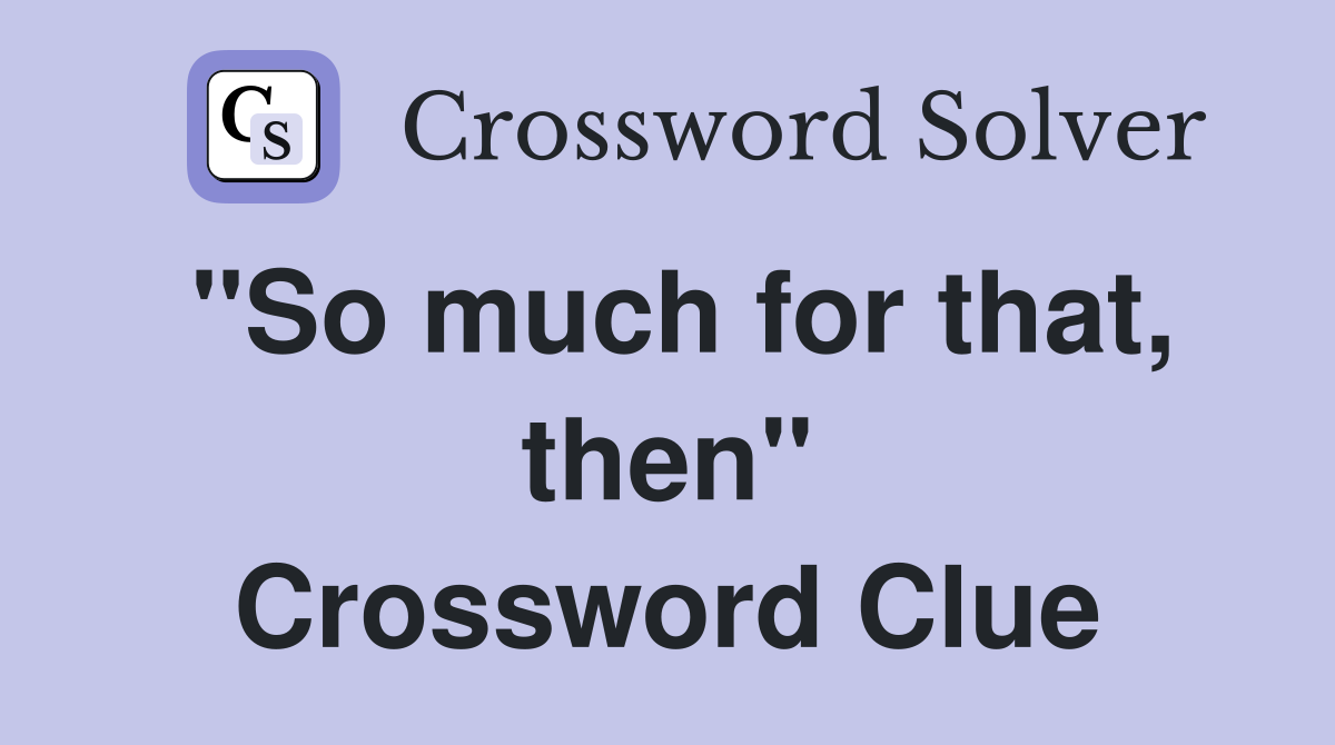 "So much for that, then" Crossword Clue