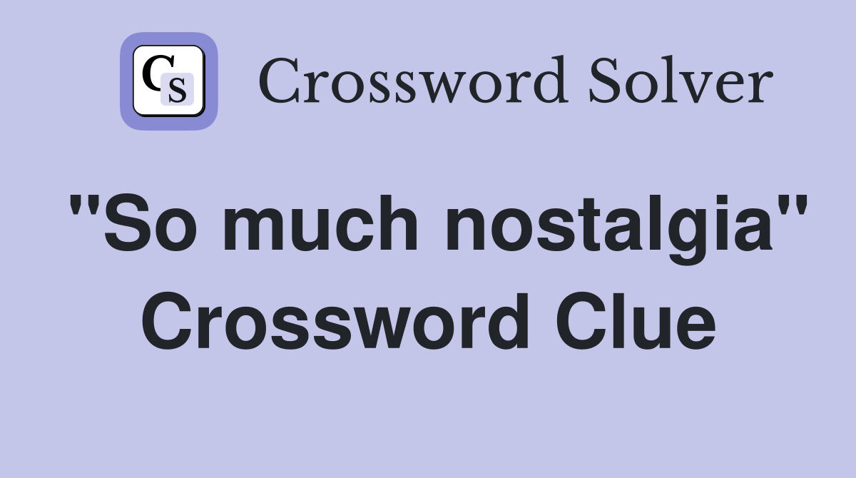 "So much nostalgia" Crossword Clue