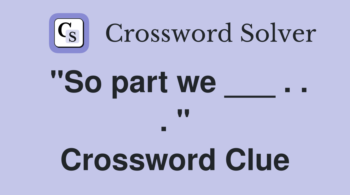 "So part we ___ . . . " Crossword Clue