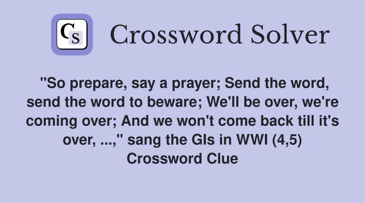 "So prepare, say a prayer; Send the word, send the word to beware; We'll be over, we're coming over; And we won't come back till it's over, ...," sang the GIs in WWI (4,5) Crossword Clue