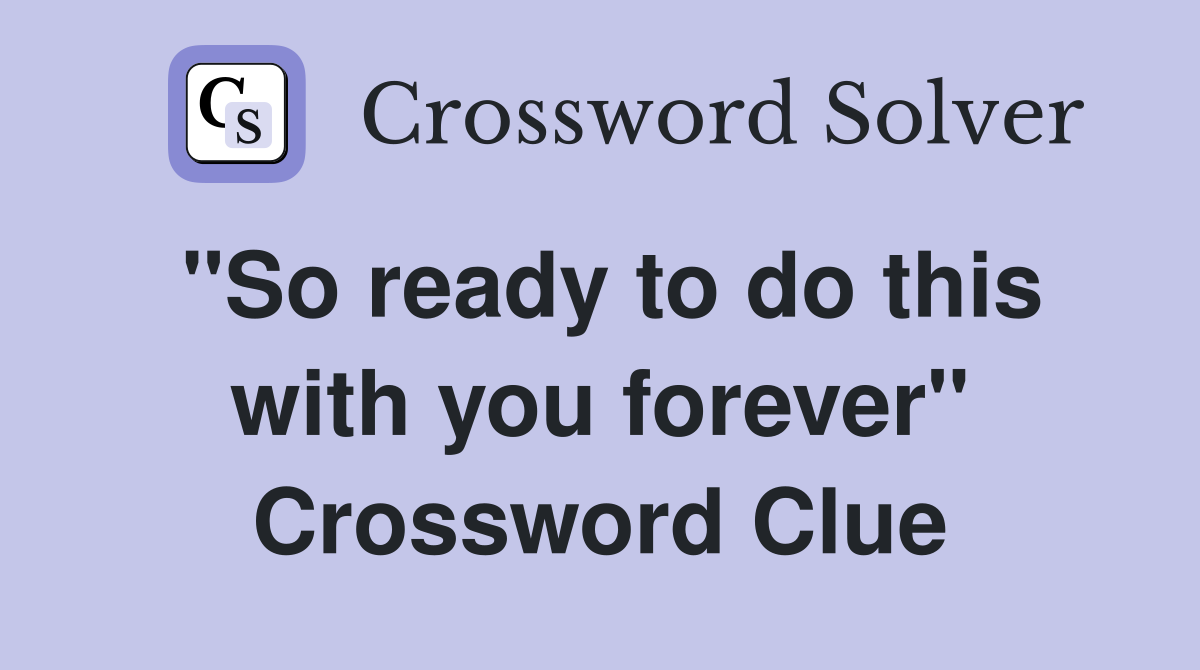 "So ready to do this with you forever" Crossword Clue