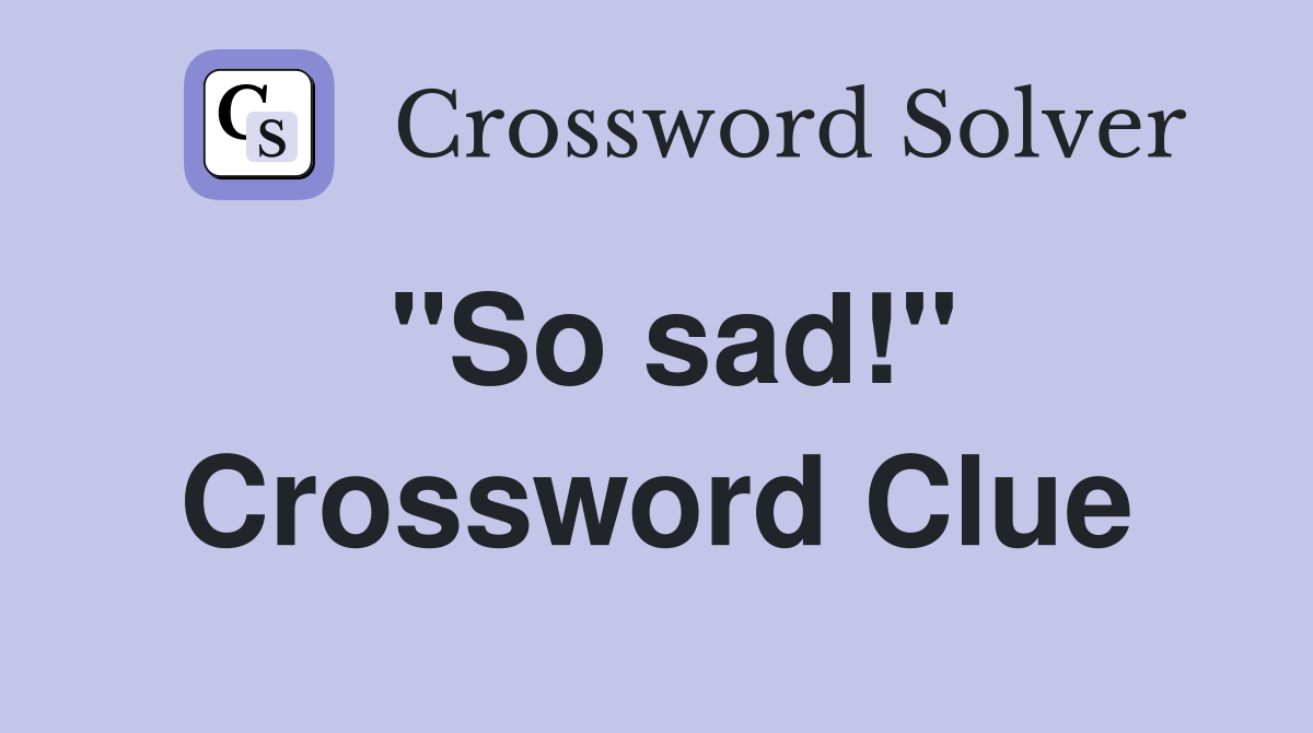 "So sad!" Crossword Clue