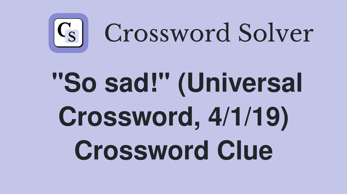 "So sad!" (Universal Crossword, 4/1/19) Crossword Clue