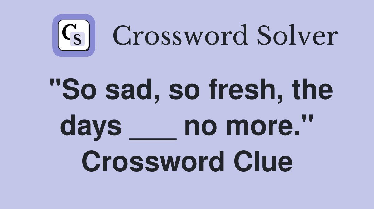 "So sad, so fresh, the days ___ no more." Crossword Clue