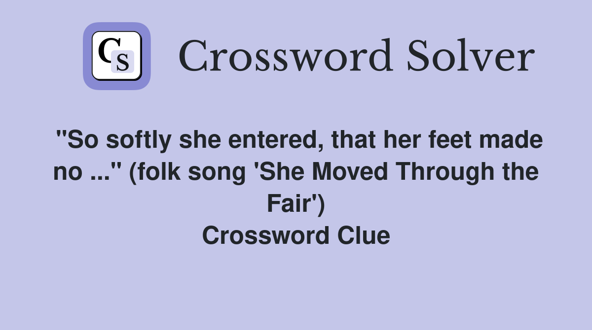 "So softly she entered, that her feet made no ..." (folk song 'She Moved Through the Fair') Crossword Clue