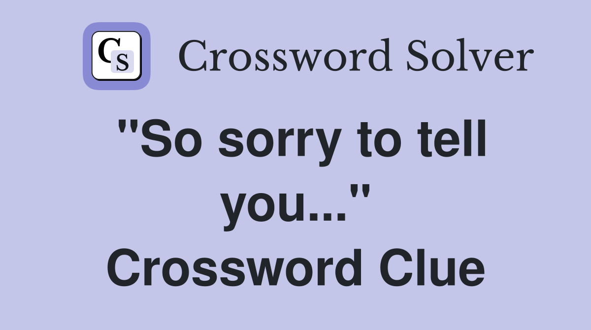 "So sorry to tell you..." Crossword Clue