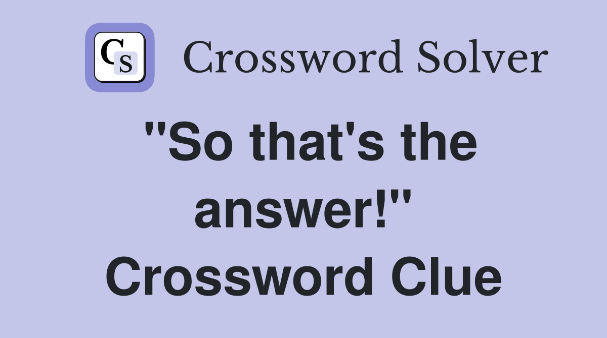 "So that's the answer!" Crossword Clue