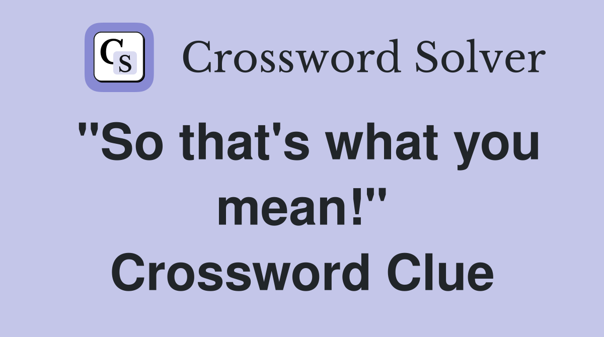 "So that's what you mean!" Crossword Clue