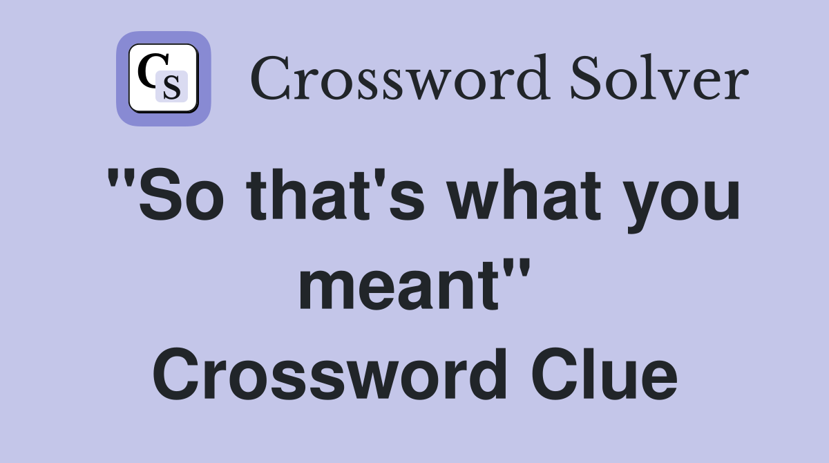 "So that's what you meant" Crossword Clue